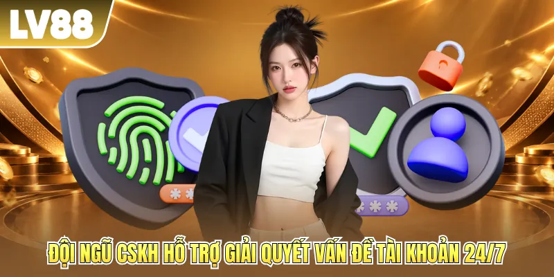 Đội ngũ CSKH hỗ trợ giải quyết vấn đề tài khoản 24/7